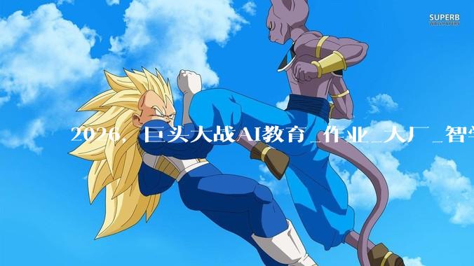 2026，巨头大战AI教育_作业_大厂_智学